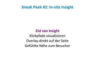Sneak Peek #2: In-site Insight




       Ziel von Insight
   Klickpfade visualisieren
  Overlay direkt auf der Seite
 Gefühlte Nähe zum Besucher
 