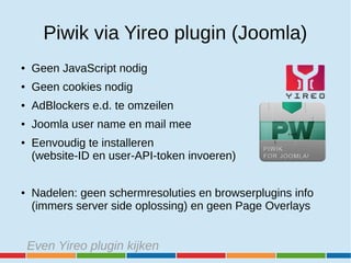 Piwik via Yireo plugin (Joomla)
● Geen JavaScript nodig
● Geen cookies nodig
● AdBlockers e.d. te omzeilen
● Joomla user n...