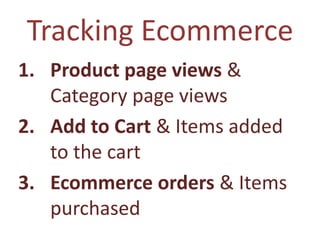 Tracking Ecommerce
1. Product page views &
   Category page views
2. Add to Cart & Items added
   to the cart
3. Ecommerce orders & Items
   purchased
 