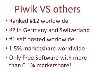 Piwik VS others
• Ranked #12 worldwide
• #2 in Germany and Switzerland!
• #1 self hosted worldwide
• 1.5% marketshare worldwide
• Only Free Software with more
  than 0.1% marketshare!
 