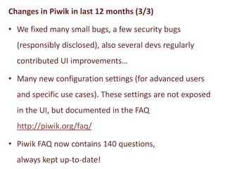 Changes in Piwik in last 12 months (3/3)

• We fixed many small bugs, a few security bugs
  (responsibly disclosed), also ...