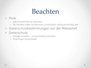 BeachtenPiwikgzip-Komprimierung aktivierenSSL-Zertifikat sollte von Browsern automatisch vertrauenswürdig seinDatenschutzbestimmungen auf der Webseite?Datenschutz:Google Analytics: _anonymizeIp() benutzenPiwikPluginAnonymizeIP