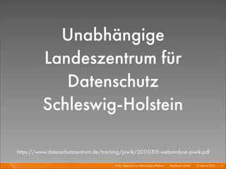 Unabhängige
          Landeszentrum für
             Datenschutz
          Schleswig-Holstein

https://www.datenschutzzentrum.de/tracking/piwik/20110315-webanalyse-piwik.pdf

                                       Piwik - Open Source Web Analytics Platform I   Mayﬂower GmbH I 14. Februar 2013 I 11
 