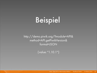 Beispiel
http://demo.piwik.org/?module=API&
     method=API.getPiwikVersion&
           format=JSON

         {value: "1.10.1"}




                  Piwik - Open Source Web Analytics Platform I   Mayﬂower GmbH I 14. Februar 2013 I 32
 
