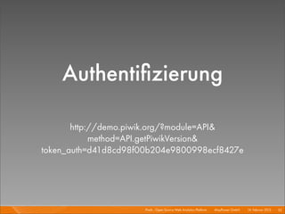 Authentiﬁzierung

       http://demo.piwik.org/?module=API&
            method=API.getPiwikVersion&
token_auth=d41d8cd98f00b204e9800998ecf8427e




                      Piwik - Open Source Web Analytics Platform I   Mayﬂower GmbH I 14. Februar 2013 I 33
 