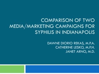 COMPARISON OF TWO MEDIA/MARKETING CAMPAIGNS FOR SYPHILIS IN INDIANAPOLIS DAWNE DIORIO REKAS, M.P.A. CATHERINE LESKO, M.P.H. JANET ARNO, M.D. 