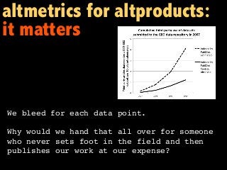 altmetrics for altproducts:
it matters
We bleed for each data point.
Why would we hand that all over for someone
who never sets foot in the field and then
publishes our work at our expense?
 