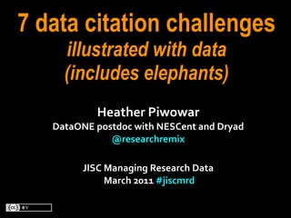 7 data citation challenges
      illustrated with data
      (includes elephants)
               Heather	
  Piwowar
   DataONE	
  postdoc	
  with	
  NESCent	
  and	
  Dryad
                 @researchremix	
  

           JISC	
  Managing	
  Research	
  Data	
  
               	
  March	
  2011	
  #jiscmrd
 