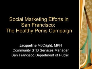 Social Marketing Efforts in San Francisco:  The Healthy Penis Campaign Jacqueline McCright, MPH Community STD Services Manager San Francisco Department of Public  
