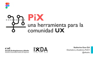 Katherine Exss Cid
Diseñadora y Académica PUCV
@alikathe
PiX
una herramienta para la
comunidad UX
 