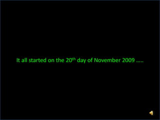 It all started on the 20th day of November 2009 ….. 