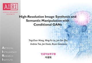 ARTIFICIAL
INTELLIGENCE
RESEARCH
INSTITUTE
High-Resolution Image Synthesis and
Semantic Manipulation with
Conditional GANs
Ting-Chun Wang, Ming-Yu Liu, Jun-Yan Zhu,
Andrew Tao, Jan Kautz, Bryan Catanzaro
인공지능연구원
이광희
 