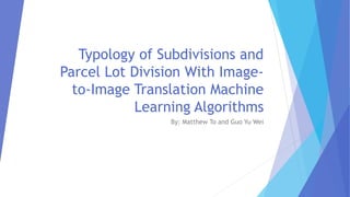 Typology of Subdivisions and
Parcel Lot Division With Image-
to-Image Translation Machine
Learning Algorithms
By: Matthew To and Guo Yu Wei
 