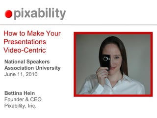 How to Make Your
Presentations
Video-Centric
National Speakers
Association University
June 11, 2010


Bettina Hein
Founder & CEO
Pixability, Inc.
 