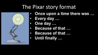 The Pixar story format
• Once upon a time there was …
• Every day …
• One day …
• Because of that …
• Because of that …
• Until finally …
 