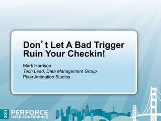 Don t Let A Bad Trigger
Ruin Your Checkin!
Mark Harrison
Tech Lead, Data Management Group
Pixar Animation Studios

.
 