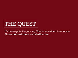 THE QUEST
It’s been quite the journey.You’ve remained true to you.
Shows commitment and dedication.
 