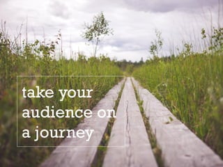 take your
audience on
a journey
 