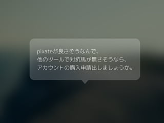 pixateが良さそうなんで、 
他のツールで対抗馬が無さそうなら、
アカウントの購入申請出しましょうか。
 