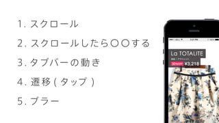 1. スクロール
2. スクロールしたら〇 〇する
3. タブバー の 動き
4 . 遷 移 ( タップ )
5 . ブラー
 