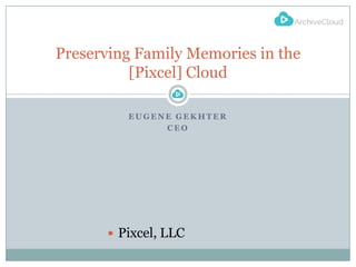 Preserving Family Memories in the
[Pixcel] Cloud
EUGENE GEKHTER
CEO

 Pixcel, LLC

 