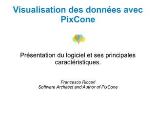 Visualisation des données avec
PixCone
Présentation du logiciel et ses principales
caractéristiques.
Francesco Ricceri
Software Architect and Author of PixCone
 