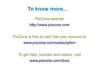 To know more...
PixCone website
www.pixcone.com
PixCone is free to use! Get your account at
www.pixcone.com/subscription
To get help, tutorials and videos, visit
www.pixcone.com/docs
 