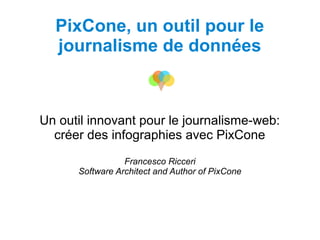 PixCone, un outil pour le
journalisme de données
Un outil innovant pour le journalisme-web:
créer des infographies avec PixCone
Francesco Ricceri
Software Architect and Author of PixCone
 