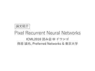 Pixel Recurrent Neural Networks
ICML2016 読み会 @ ドワンゴ
得居 誠也, Preferred Networks & 東京大学
論文紹介
 