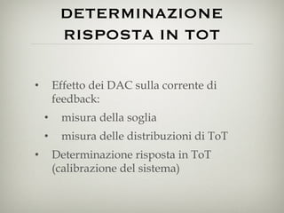 DETERMINAZIONE RISPOSTA IN TOT Effetto dei DAC sulla corrente di feedback: misura della soglia misura delle distribuzioni di ToT Determinazione risposta in ToT (calibrazione del sistema) 
