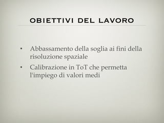 obiettivi del lavoro Abbassamento della soglia ai fini della risoluzione spaziale Calibrazione in ToT che permetta l'impiego di valori medi  