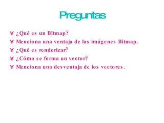 Preguntas ¿Qué es un Bitmap? Menciona una ventaja de las imágenes Bitmap. ¿Qué es renderizar? ¿Cómo se forma un vector? Menciona una desventaja de los vectores. 