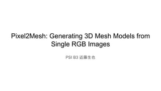Pixel2Mesh: Generating 3D Mesh Models from
Single RGB Images
PSI B3 近藤生也
 