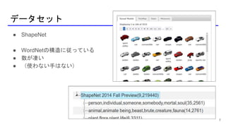 データセット
● ShapeNet
● WordNetの構造に従っている
● 数が凄い
● （使わない手はない）
7
 