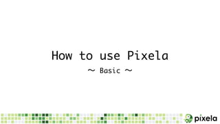 How	to	use	Pixela
〜 Basic	〜
 