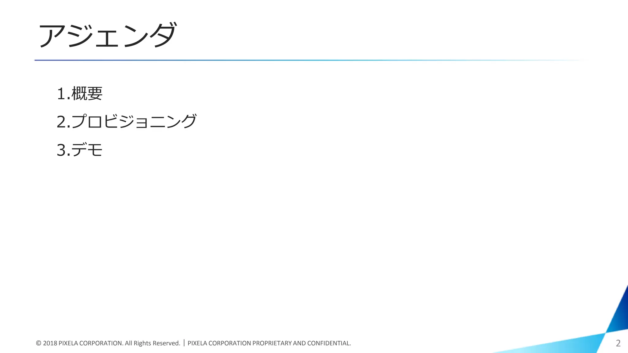 アジェンダ
1.概要
2.プロビジョニング
3.デモ
© 2018 PIXELA CORPORATION. All Rights Reserved.｜PIXELA CORPORATION PROPRIETARY AND CONFIDENTIAL. 2
 