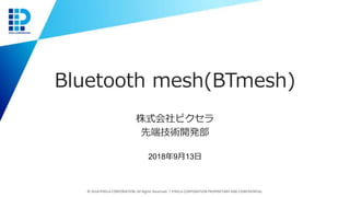 Bluetooth mesh(BTmesh)
株式会社ピクセラ
先端技術開発部
© 2018 PIXELA CORPORATION. All Rights Reserved.｜PIXELA CORPORATION PROPRIETARY AND CONFIDENTIAL.
2018年9月13日
 