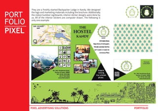 PORT
FOLIO
PIXEL
PIXEL ADVERTISING SOLUTIONS PORTFOLIO
They are a freshly started Backpacker Lodge in Kandy. We designed
the logo and marketing materials including the brochure. Additionally
the indoor/outdoor signboards, interior sticker designs were done by
us. All of the interior stickers are computer drawn. The following is
only one example.
 