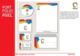 PORT
FOLIO
PIXEL
PIXEL ADVERTISING SOLUTIONS PORTFOLIO
Casual clothing is the manufacturer
and distributor of Sri Lanka’s number
1 selling ladies’ Denim brand - Hot
Look Denim. We rebranded their logo
for them and aided them to bring all
their sales unified in one theme.
 