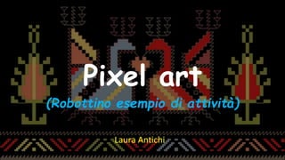 Laura Antichi - #lantichi
Pixel art
(Robottino esempio di attività)
Laura Antichi
 