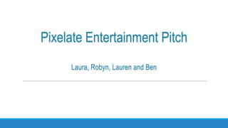 Pixelate Entertainment Pitch
Laura, Robyn, Lauren and Ben

 