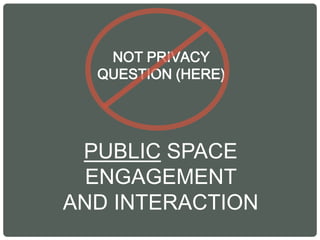 NOT PRIVACY
QUESTION (HERE)
PUBLIC SPACE
ENGAGEMENT
AND INTERACTION
 