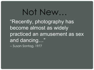 “Recently, photography has
become almost as widely
practiced an amusement as sex
and dancing…”
-- Susan Sontag, 1977
Not New…
 