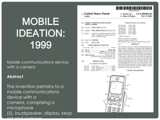 MOBILE
IDEATION:
1999
Mobile communications device
with a camera
Abstract
The invention pertains to a
mobile communications
device with a
camera, comprising a
microphone
(5), loudspeaker, display, keyp
 