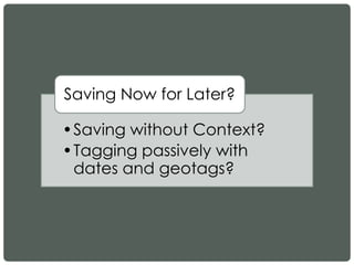 •Saving without Context?
•Tagging passively with
dates and geotags?
Saving Now for Later?
 