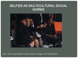 SELFIES AS MULTICULTURAL SOCIAL
NORMS
Dec. 2013, Mandela Funeral, Getty Images, NY Daily News
 