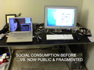 SOCIAL CONSUMPTION BEFORE
....VS. NOW PUBLIC & FRAGMENTED
Flickr/kballard cc 2.0
 