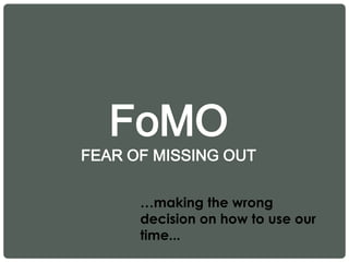 FoMO
FEAR OF MISSING OUT
…making the wrong
decision on how to use our
time...
 