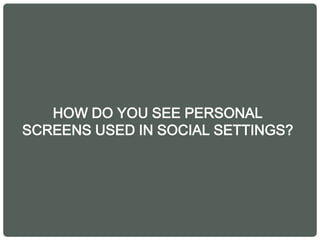 HOW DO YOU SEE PERSONAL
SCREENS USED IN SOCIAL SETTINGS?
 