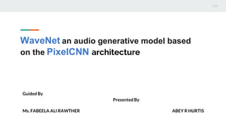 WaveNet an audio generative model based
on the PixelCNN architecture
Guided By
Presented By
Ms. FABEELA ALI RAWTHER ABEY R HURTIS
 